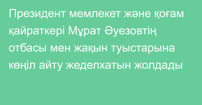 Президент мемлекет және қоғам қайраткері Мұрат Әуезовтің отбасы мен жақын туыстарына көңіл айту жеделхатын жолдады