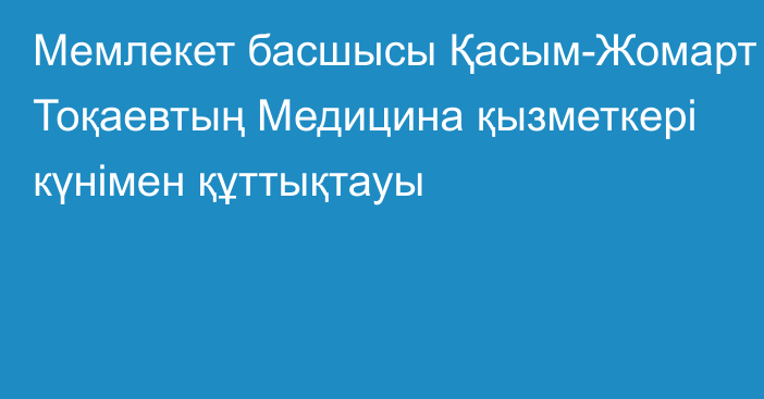 Мемлекет басшысы Қасым-Жомарт Тоқаевтың Медицина қызметкері күнімен құттықтауы