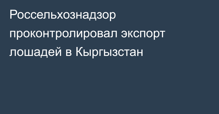 Россельхознадзор проконтролировал экспорт лошадей в Кыргызстан