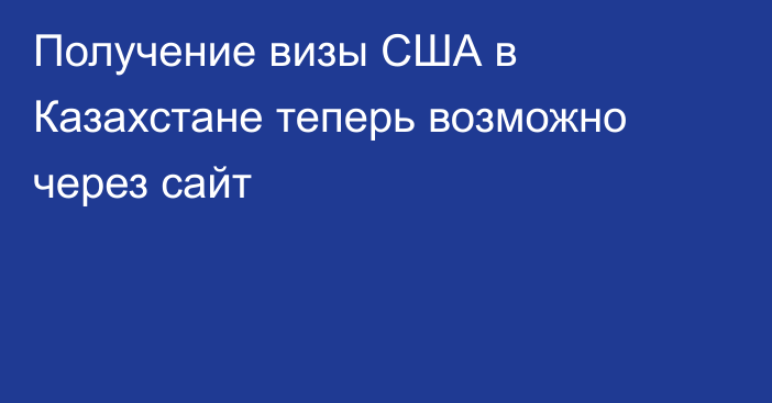 Получение визы США в Казахстане теперь возможно через сайт