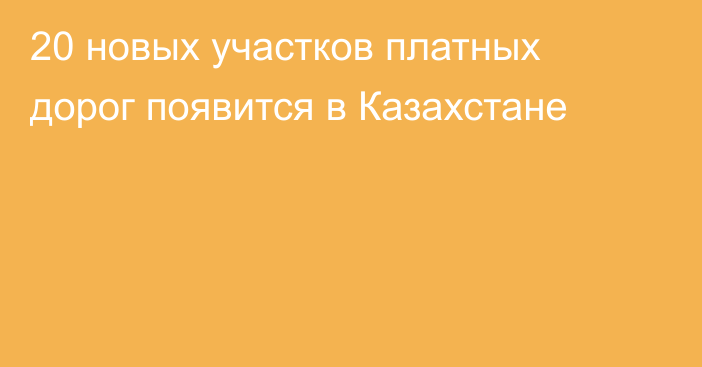 20 новых участков платных дорог появится в Казахстане