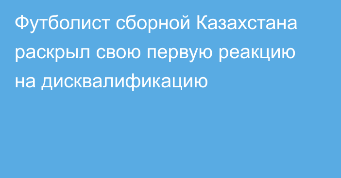 Футболист сборной Казахстана раскрыл свою первую реакцию на дисквалификацию