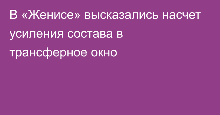 В «Женисе» высказались насчет усиления состава в трансферное окно