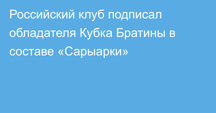 Российский клуб подписал обладателя Кубка Братины в составе «Сарыарки»