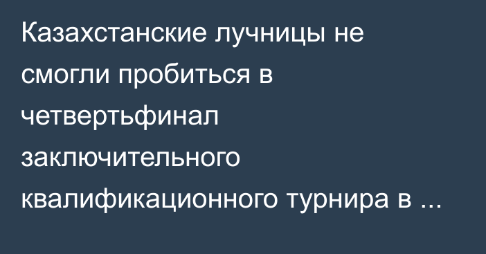 Казахстанские лучницы не смогли пробиться в четвертьфинал заключительного квалификационного турнира в Турции