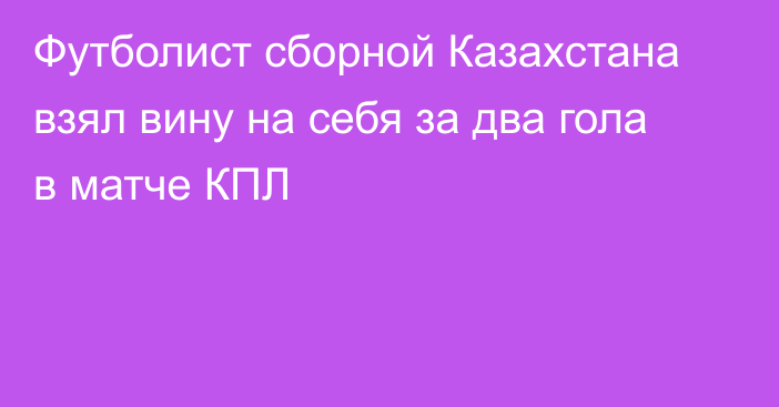 Футболист сборной Казахстана взял вину на себя за два гола в матче КПЛ