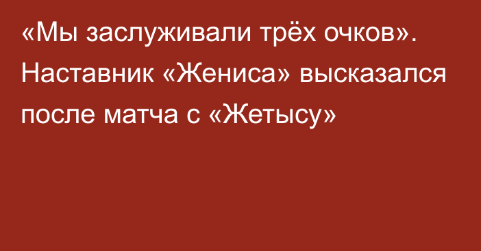 «Мы заслуживали трёх очков». Наставник «Жениса» высказался после матча с «Жетысу»