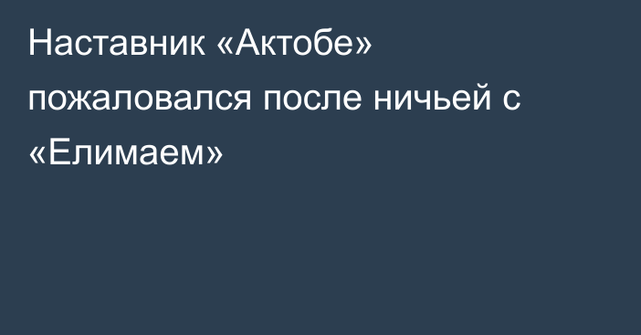 Наставник «Актобе» пожаловался после ничьей с «Елимаем»