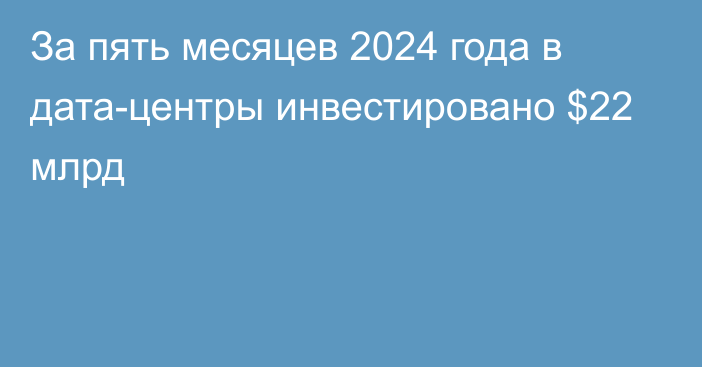 За пять месяцев 2024 года в дата-центры инвестировано $22 млрд