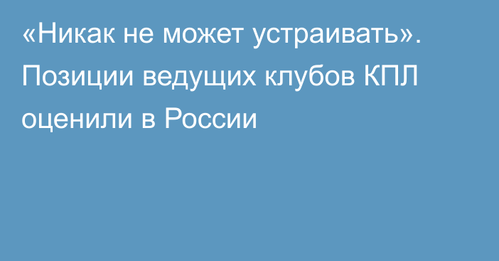 «Никак не может устраивать». Позиции ведущих клубов КПЛ оценили в России