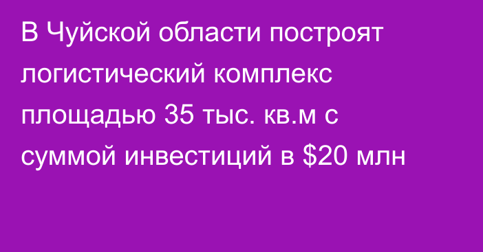 В Чуйской области построят логистический комплекс площадью 35 тыс. кв.м с суммой инвестиций в $20 млн