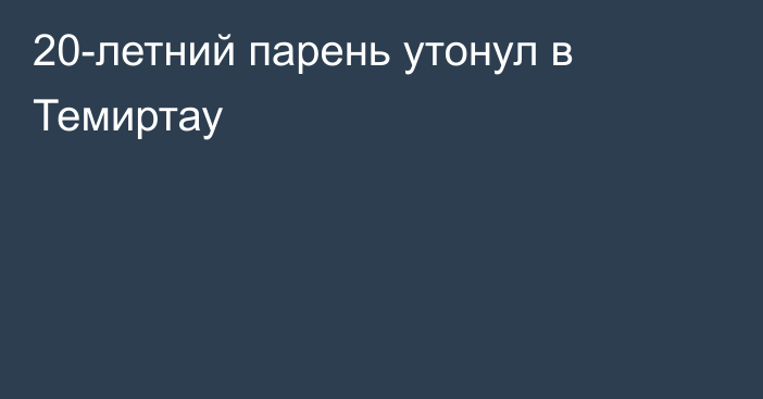 20-летний парень утонул в Темиртау