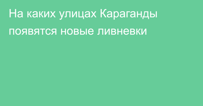 На каких улицах Караганды появятся новые ливневки