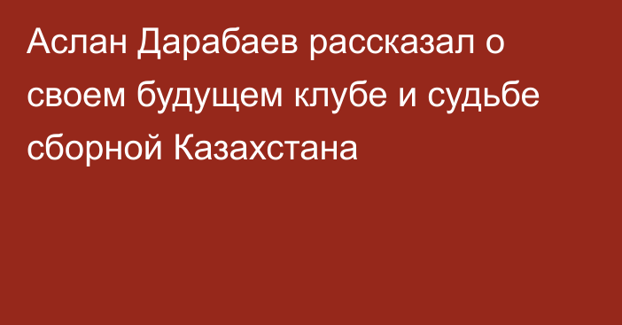 Аслан Дарабаев рассказал о своем будущем клубе и судьбе сборной Казахстана