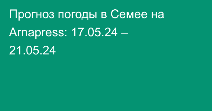 Прогноз погоды в Семее на Arnapress: 17.05.24 – 21.05.24