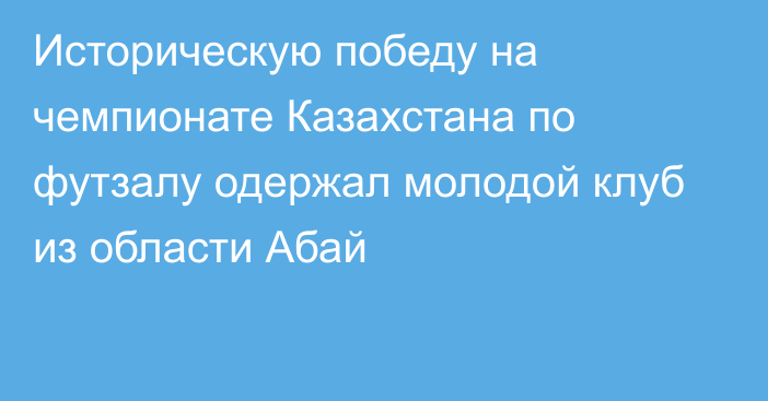 Историческую победу на чемпионате Казахстана по футзалу одержал молодой клуб из области Абай