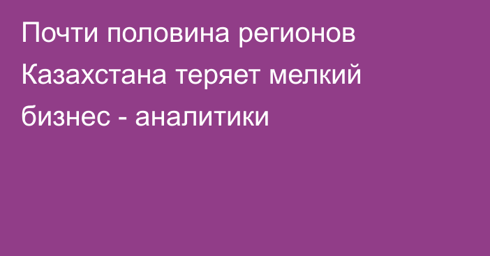 Почти половина регионов Казахстана теряет мелкий бизнес - аналитики