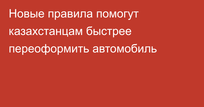 Новые правила помогут казахстанцам быстрее переоформить автомобиль