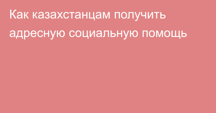 Как казахстанцам получить адресную социальную помощь