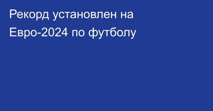 Рекорд установлен на Евро-2024 по футболу