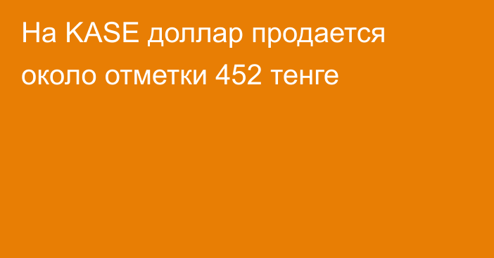 На KASE доллар продается около  отметки 452 тенге