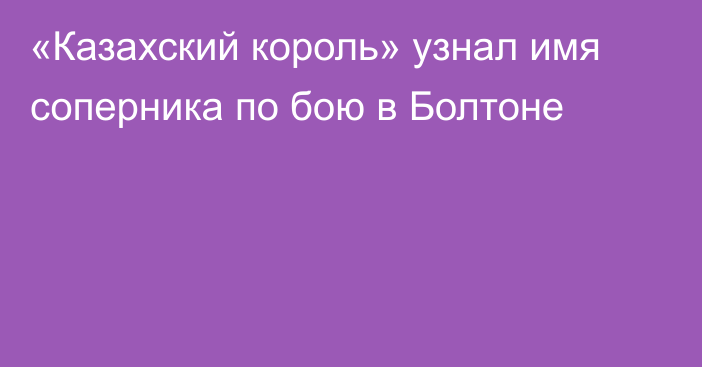 «Казахский король» узнал имя соперника по бою в Болтоне