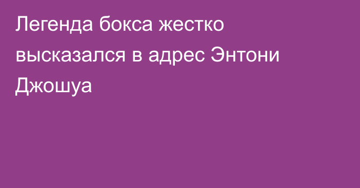 Легенда бокса жестко высказался в адрес Энтони Джошуа