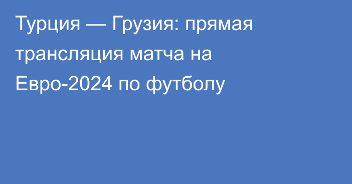 Турция — Грузия: прямая трансляция матча на Евро-2024 по футболу