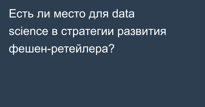 Есть ли место для data science в стратегии развития фешен-ретейлера?