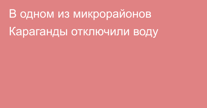 В одном из микрорайонов Караганды отключили воду