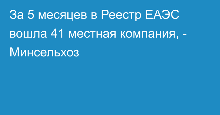 За 5 месяцев в Реестр ЕАЭС вошла 41 местная компания, - Минсельхоз