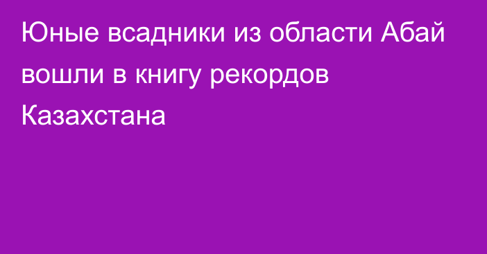 Юные всадники из области Абай вошли в книгу рекордов Казахстана