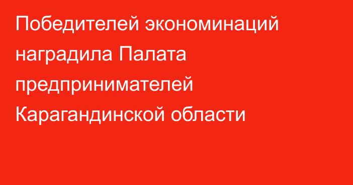 Победителей экономинаций наградила Палата предпринимателей Карагандинской области