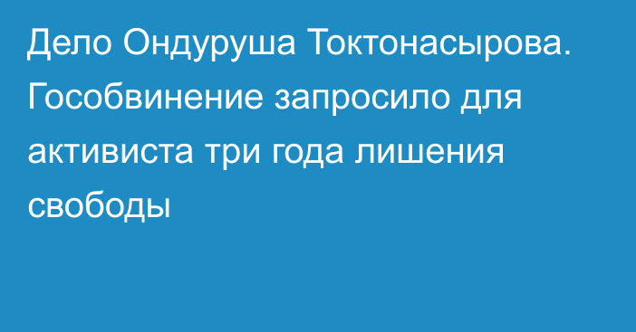 Дело Ондуруша Токтонасырова. Гособвинение запросило для активиста три года лишения свободы 