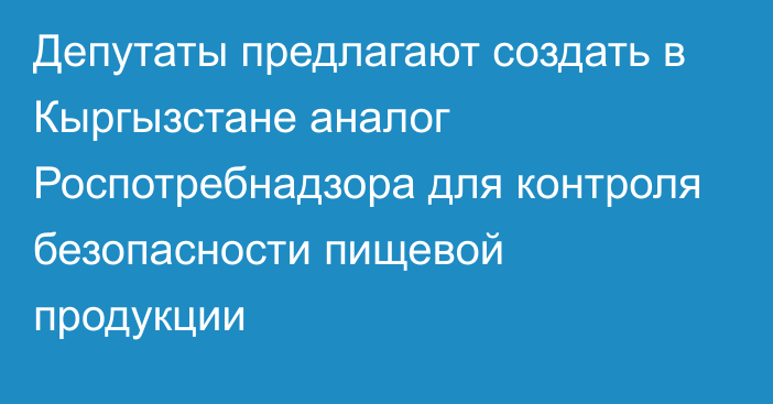 Депутаты предлагают создать в Кыргызстане аналог Роспотребнадзора для контроля безопасности пищевой продукции