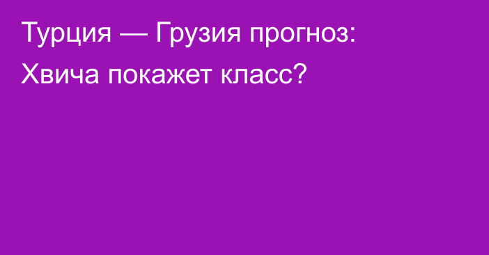 Турция — Грузия прогноз: Хвича покажет класс?