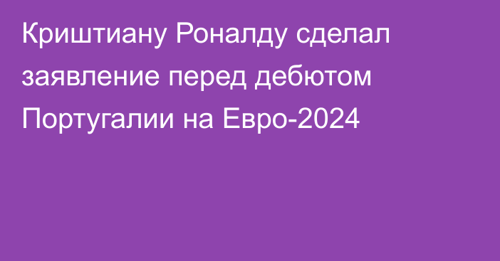 Криштиану Роналду сделал заявление перед дебютом Португалии на Евро-2024