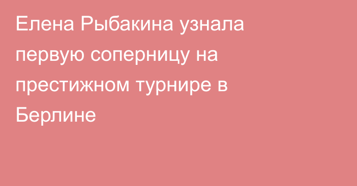 Елена Рыбакина узнала первую соперницу на престижном турнире в Берлине