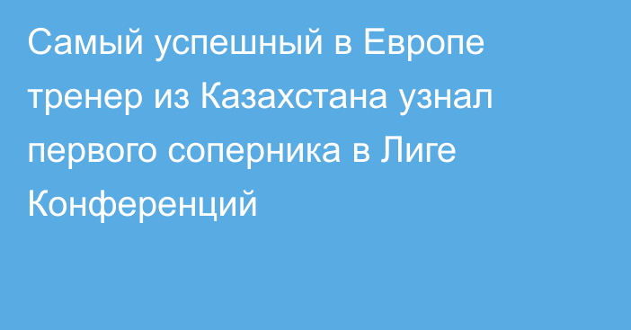 Самый успешный в Европе тренер из Казахстана узнал первого соперника в Лиге Конференций