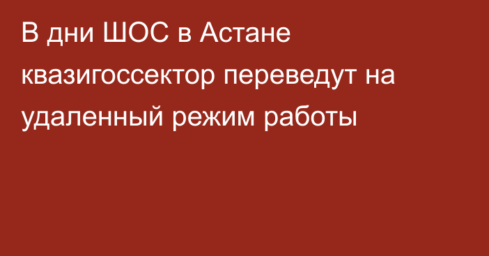 В дни ШОС в Астане квазигоссектор переведут на удаленный режим работы