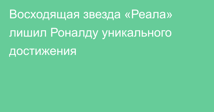 Восходящая звезда «Реала» лишил Роналду уникального достижения