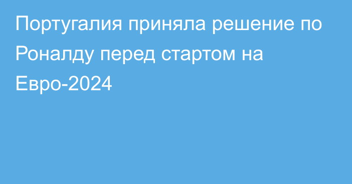 Португалия приняла решение по Роналду  перед стартом на Евро-2024