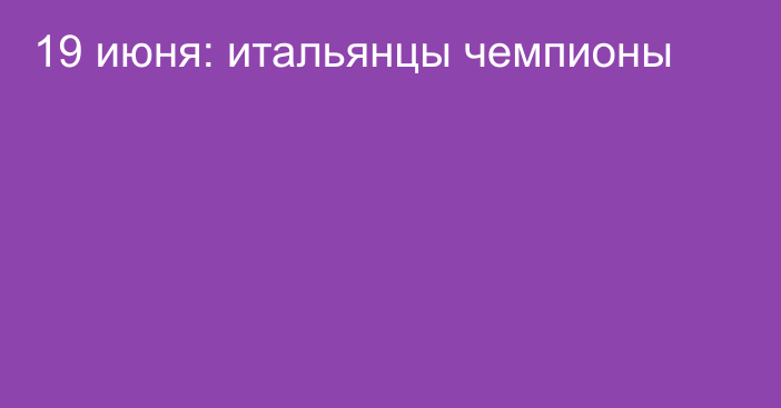 19 июня: итальянцы чемпионы