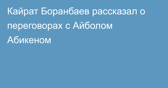 Кайрат Боранбаев рассказал о переговорах с Айболом Абикеном