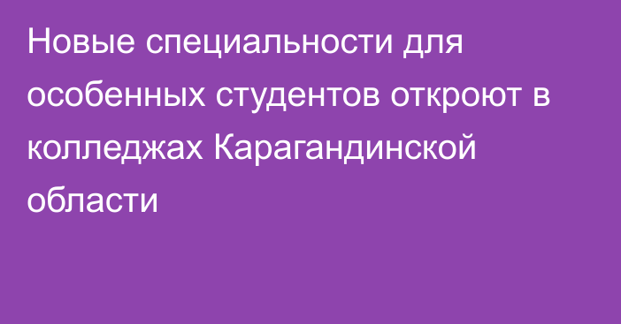 Новые специальности для особенных студентов откроют в колледжах Карагандинской области