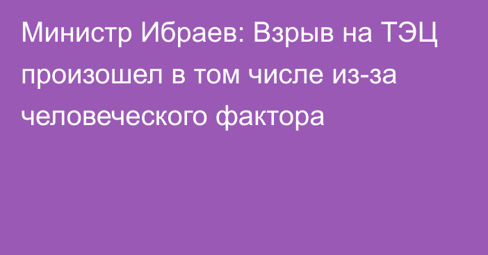 Министр Ибраев: Взрыв на ТЭЦ произошел в том числе из-за человеческого фактора