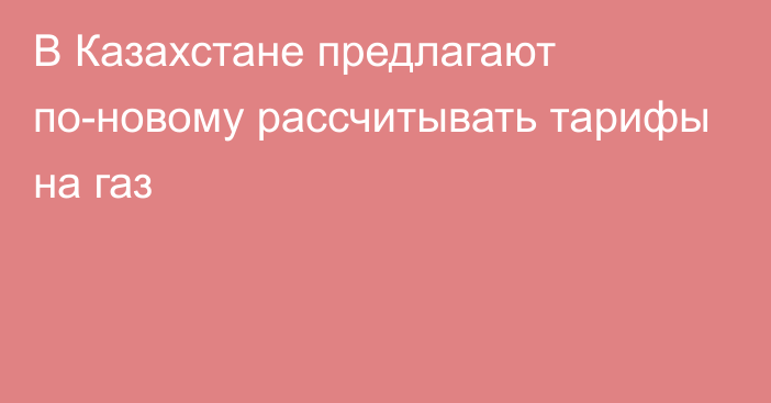 В Казахстане предлагают по-новому рассчитывать тарифы на газ