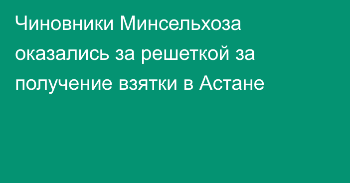 Чиновники Минсельхоза оказались за решеткой за получение взятки в Астане