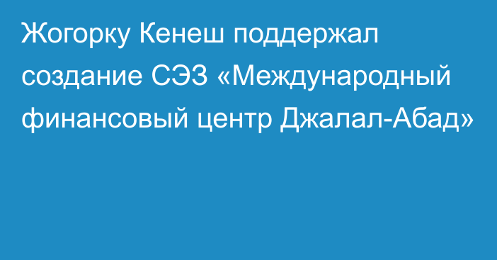 Жогорку Кенеш поддержал создание СЭЗ «Международный финансовый центр Джалал-Абад»