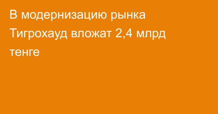 В модернизацию рынка Тигрохауд вложат 2,4 млрд тенге